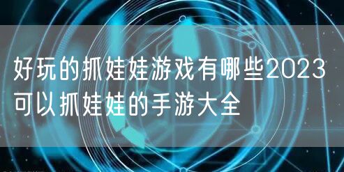 好玩的抓娃娃游戏有哪些2023 可以抓娃娃的手游大全