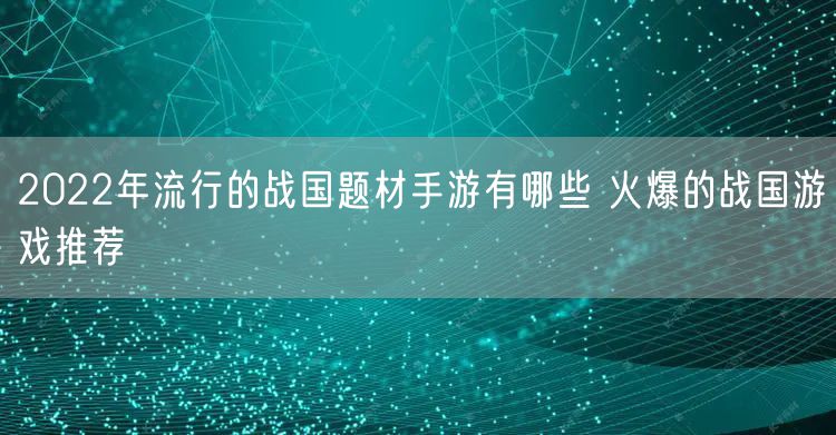 2022年流行的战国题材手游有哪些 火爆的战国游戏推荐