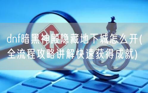 dnf暗黑神殿隐藏地下城怎么开(全流程攻略讲解快速获得成就)