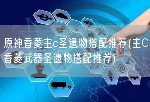 原神香菱主c圣遗物搭配推荐(主C香菱武器圣遗物搭配推荐)