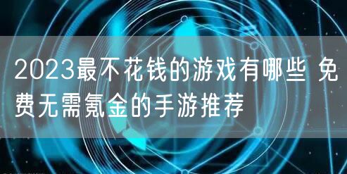 2023最不花钱的游戏有哪些 免费无需氪金的手游推荐