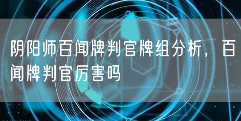 阴阳师百闻牌判官牌组分析，百闻牌判官厉害吗