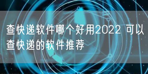 查快递软件哪个好用2022 可以查快递的软件推荐