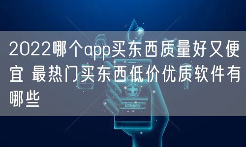 2022哪个app买东西质量好又便宜 最热门买东西低价优质软件有哪些