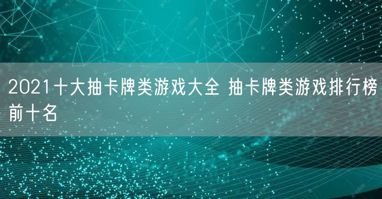 2021十大抽卡牌类游戏大全 抽卡牌类游戏排行榜前十名
