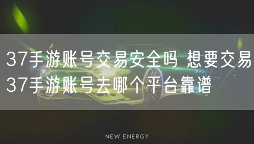 37手游账号交易安全吗 想要交易37手游账号去哪个平台靠谱