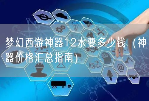梦幻西游神器12水要多少钱（神器价格汇总指南）