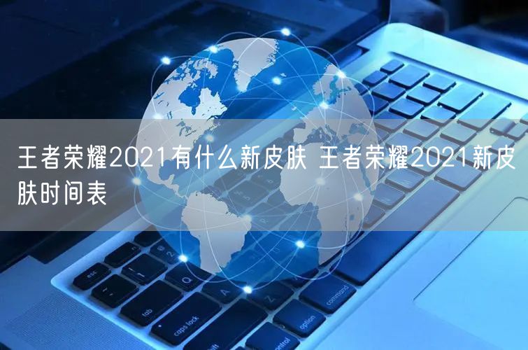 王者荣耀2021有什么新皮肤 王者荣耀2021新皮肤时间表