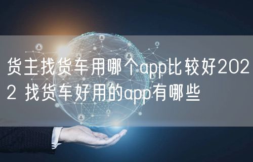货主找货车用哪个app比较好2022 找货车好用的app有哪些