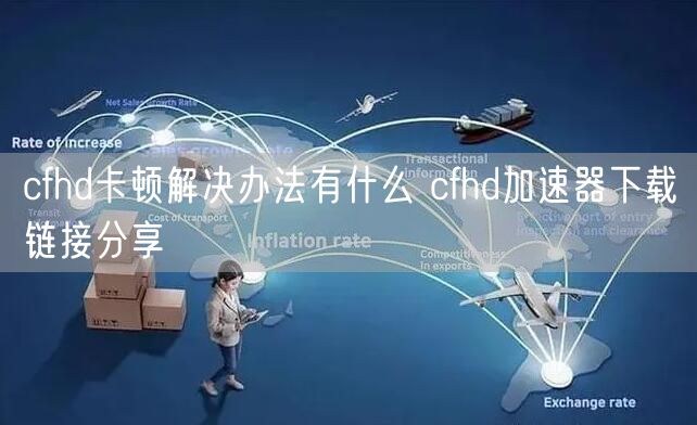 cfhd卡顿解决办法有什么 cfhd加速器下载链接分享