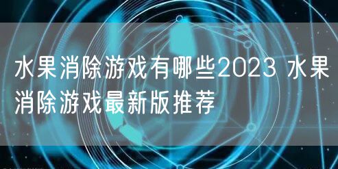水果消除游戏有哪些2023 水果消除游戏最新版推荐