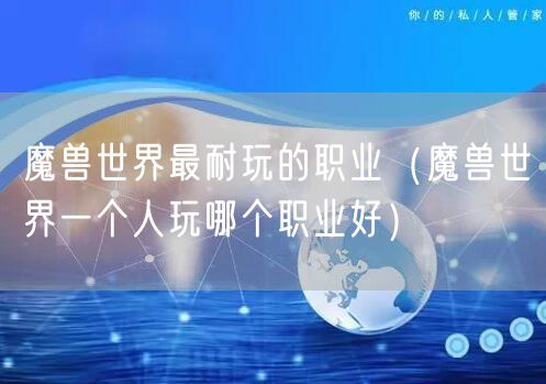 魔兽世界最耐玩的职业（魔兽世界一个人玩哪个职业好）