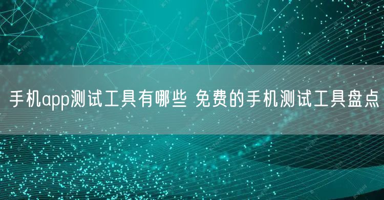手机app测试工具有哪些 免费的手机测试工具盘点