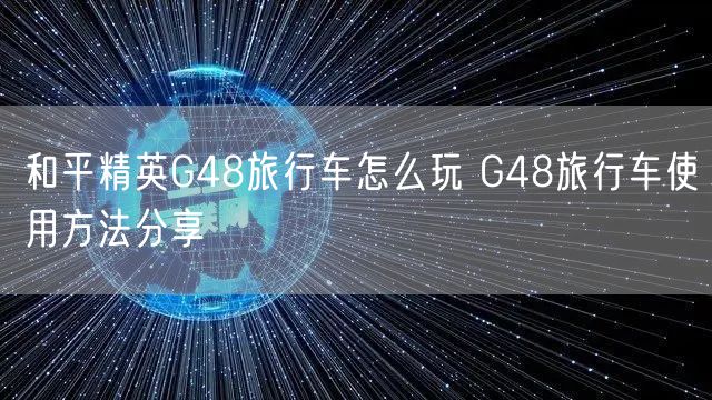 和平精英G48旅行车怎么玩 G48旅行车使用方法分享