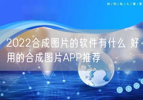 2022合成图片的软件有什么 好用的合成图片APP推荐