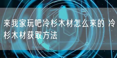 来我家玩吧冷杉木材怎么来的 冷杉木材获取方法