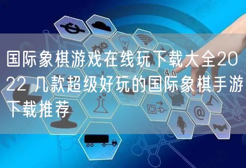 国际象棋游戏在线玩下载大全2022 几款超级好玩的国际象棋手游下载推荐