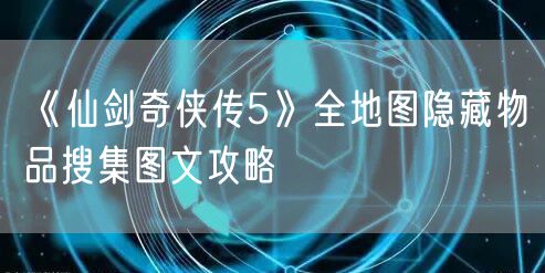 《仙剑奇侠传5》全地图隐藏物品搜集图文攻略