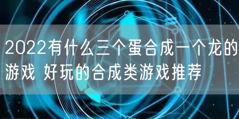 2022有什么三个蛋合成一个龙的游戏 好玩的合成类游戏推荐