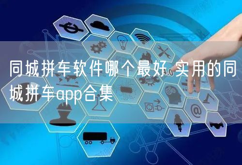 同城拼车软件哪个最好 实用的同城拼车app合集