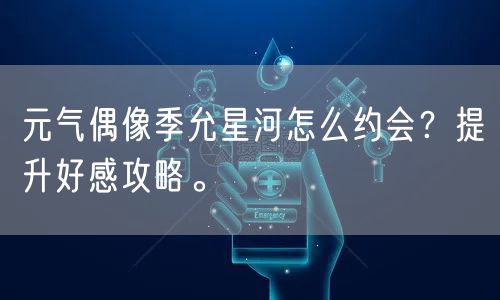 元气偶像季允星河怎么约会？提升好感攻略。