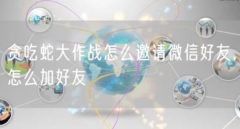 贪吃蛇大作战怎么邀请微信好友,怎么加好友