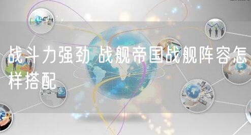战斗力强劲 战舰帝国战舰阵容怎样搭配