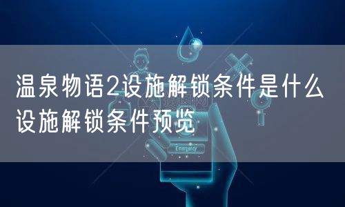 温泉物语2设施解锁条件是什么 设施解锁条件预览