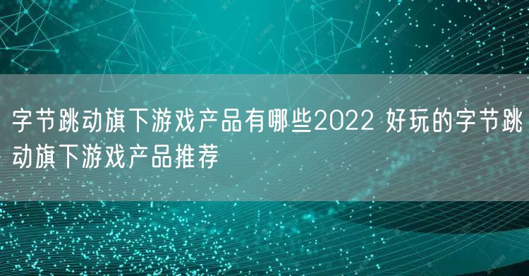 字节跳动旗下游戏产品有哪些2022 好玩的字节跳动旗下游戏产品推荐