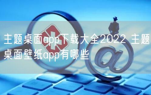 主题桌面app下载大全2022 主题桌面壁纸app有哪些
