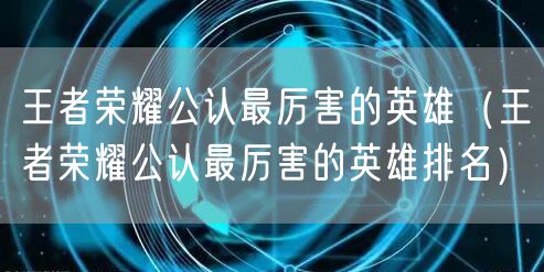 王者荣耀公认最厉害的英雄（王者荣耀公认最厉害的英雄排名）