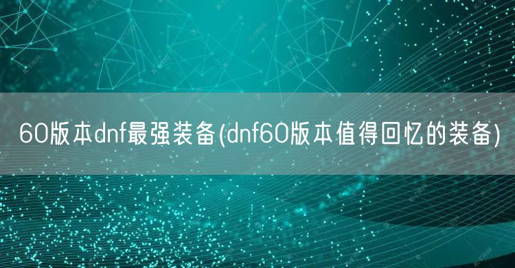60版本dnf最强装备(dnf60版本值得回忆的装备)