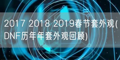 2017 2018 2019春节套外观(DNF历年年套外观回顾)