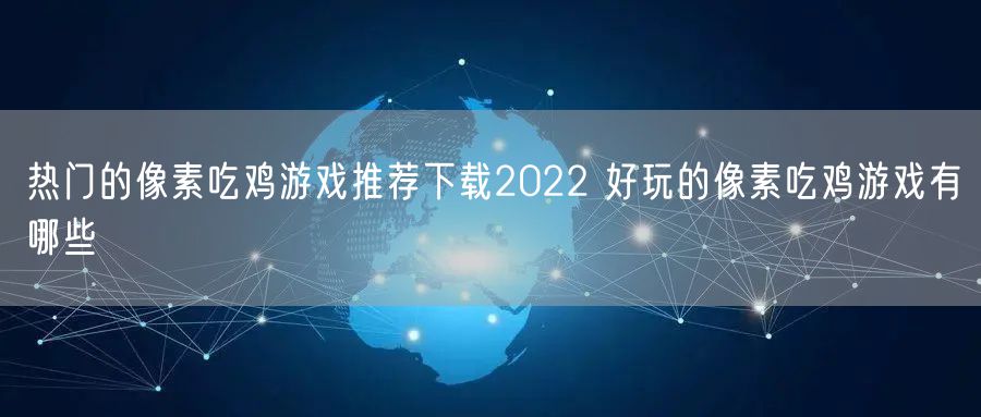 热门的像素吃鸡游戏推荐下载2022 好玩的像素吃鸡游戏有哪些