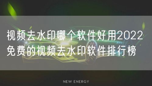 视频去水印哪个软件好用2022 免费的视频去水印软件排行榜