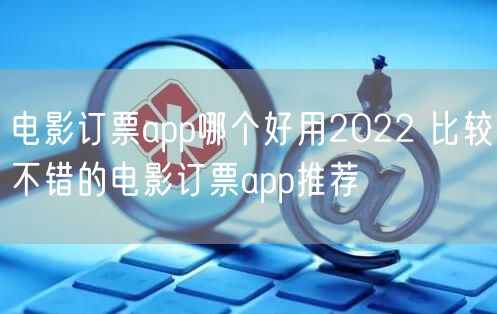 电影订票app哪个好用2022 比较不错的电影订票app推荐