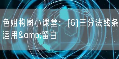 色姐构图小课堂：[6]三分法线条运用&留白
