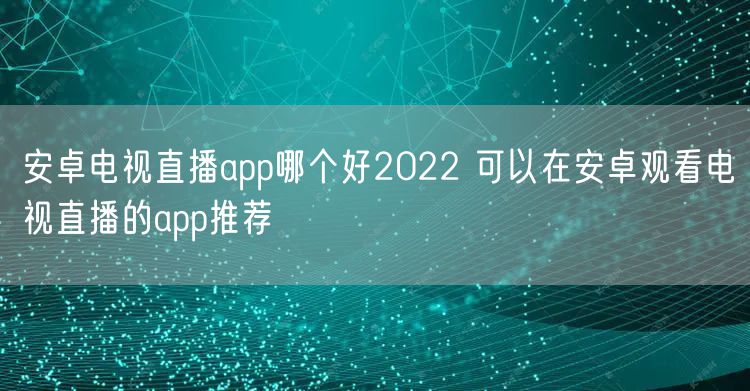 安卓电视直播app哪个好2022 可以在安卓观看电视直播的app推荐
