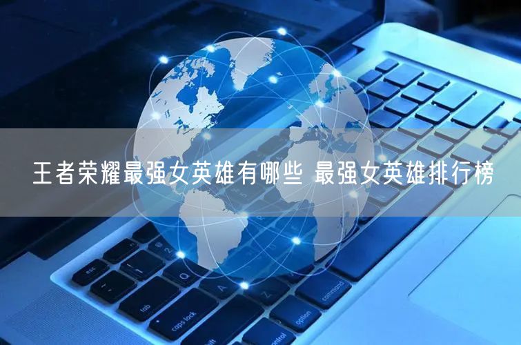 王者荣耀最强女英雄有哪些 最强女英雄排行榜