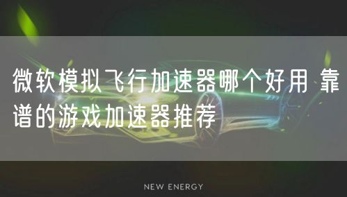 微软模拟飞行加速器哪个好用 靠谱的游戏加速器推荐