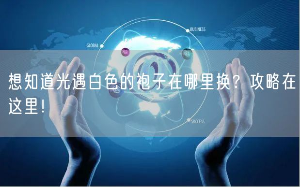 想知道光遇白色的袍子在哪里换？攻略在这里！