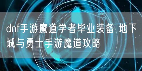 dnf手游魔道学者毕业装备 地下城与勇士手游魔道攻略