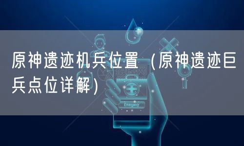 原神遗迹机兵位置（原神遗迹巨兵点位详解）