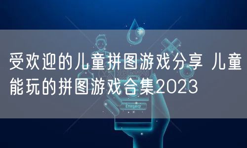 受欢迎的儿童拼图游戏分享 儿童能玩的拼图游戏合集2023