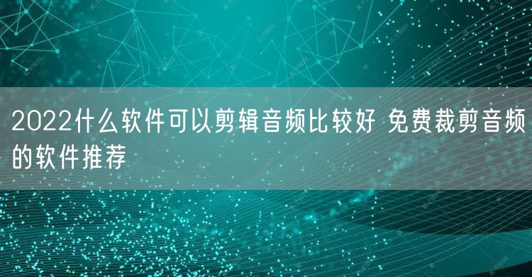 2022什么软件可以剪辑音频比较好 免费裁剪音频的软件推荐