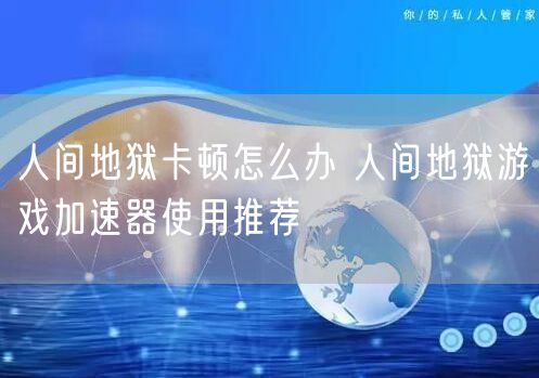 人间地狱卡顿怎么办 人间地狱游戏加速器使用推荐