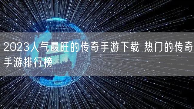 2023人气最旺的传奇手游下载 热门的传奇手游排行榜