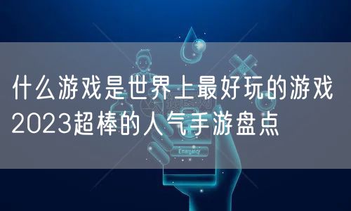 什么游戏是世界上最好玩的游戏 2023超棒的人气手游盘点
