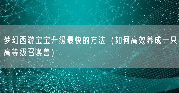 梦幻西游宝宝升级最快的方法（如何高效养成一只高等级召唤兽）