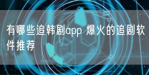 有哪些追韩剧app 爆火的追剧软件推荐